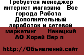  Требуется менеджер интернет-магазина - Все города Работа » Дополнительный заработок и сетевой маркетинг   . Ненецкий АО,Хорей-Вер п.